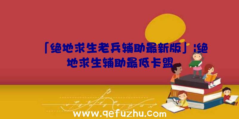「绝地求生老兵辅助最新版」|绝地求生辅助最低卡盟